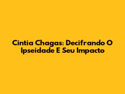 Cintia Chagas: Decifrando O Ipseidade E Seu Impacto