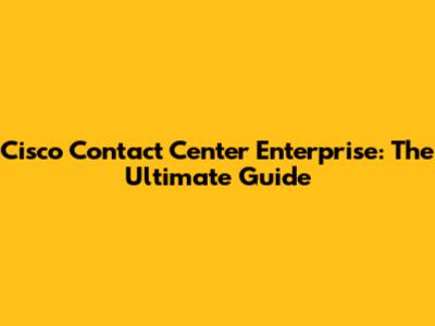 Cisco Contact Center Enterprise: The Ultimate Guide