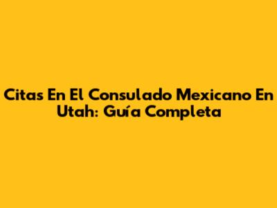 Citas En El Consulado Mexicano En Utah: Guía Completa