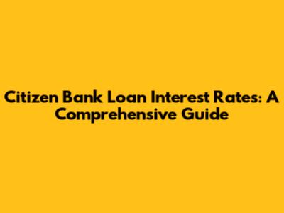 Citizen Bank Loan Interest Rates: A Comprehensive Guide