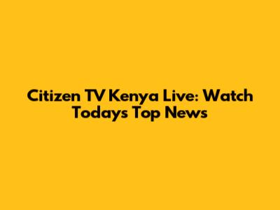 Citizen TV Kenya Live: Watch Today's Top News