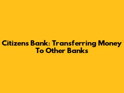 Citizens Bank: Transferring Money To Other Banks