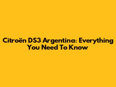 Citroën DS3 Argentina: Everything You Need To Know