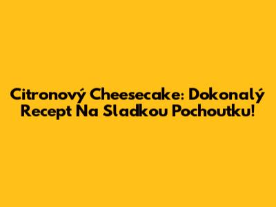Citronový Cheesecake: Dokonalý Recept Na Sladkou Pochoutku!