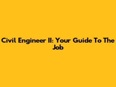 Civil Engineer II: Your Guide To The Job