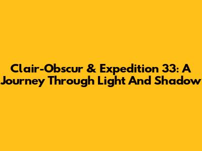 Clair-Obscur & Expedition 33: A Journey Through Light And Shadow