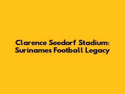 Clarence Seedorf Stadium: Suriname's Football Legacy