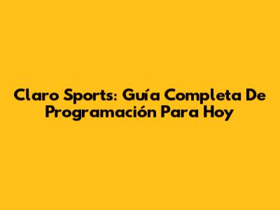 Claro Sports: Guía Completa De Programación Para Hoy