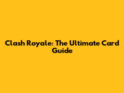 Clash Royale: The Ultimate Card Guide