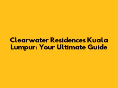 Clearwater Residences Kuala Lumpur: Your Ultimate Guide