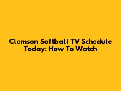 Clemson Softball TV Schedule Today: How To Watch