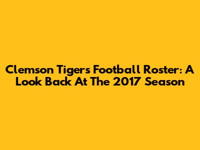 Clemson Tigers Football Roster: A Look Back At The 2017 Season