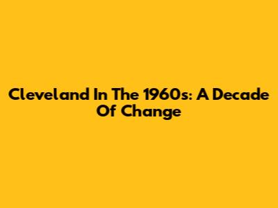 Cleveland In The 1960s: A Decade Of Change