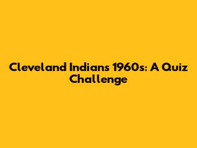 Cleveland Indians 1960s: A Quiz Challenge