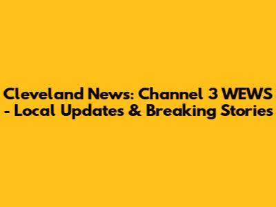 Cleveland News: Channel 3 WEWS - Local Updates & Breaking Stories