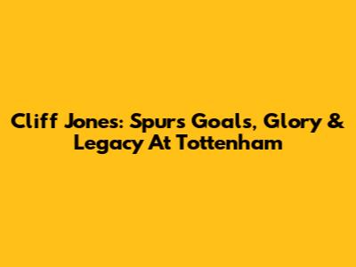 Cliff Jones: Spurs Goals, Glory & Legacy At Tottenham