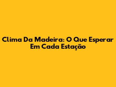Clima Da Madeira: O Que Esperar Em Cada Estação