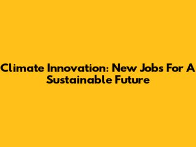 Climate Innovation: New Jobs For A Sustainable Future