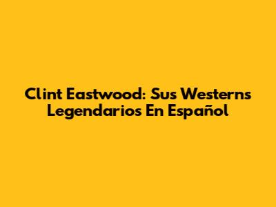 Clint Eastwood: Sus Westerns Legendarios En Español