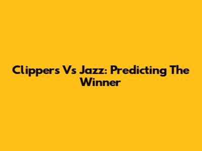 Clippers Vs Jazz: Predicting The Winner