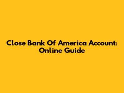 Close Bank Of America Account: Online Guide