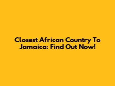 Closest African Country To Jamaica: Find Out Now!