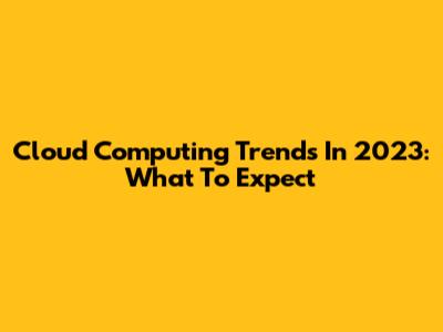 Cloud Computing Trends In 2023: What To Expect