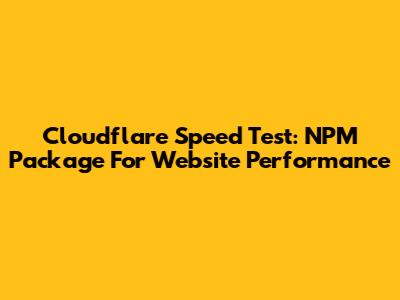Cloudflare Speed Test: NPM Package For Website Performance