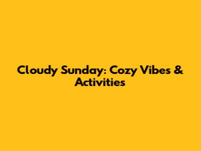 Cloudy Sunday: Cozy Vibes & Activities