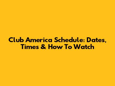 Club America Schedule: Dates, Times & How To Watch