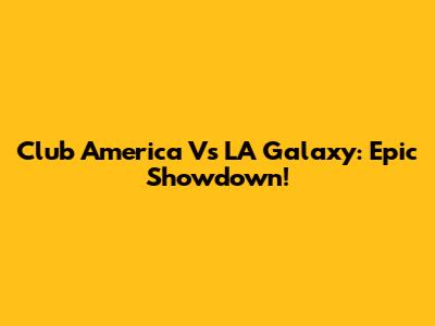 Club America Vs LA Galaxy: Epic Showdown!