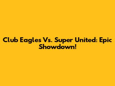 Club Eagles Vs. Super United: Epic Showdown!