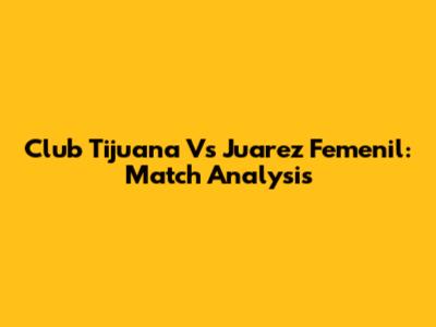 Club Tijuana Vs Juarez Femenil: Match Analysis