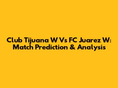 Club Tijuana W Vs FC Juarez W: Match Prediction & Analysis