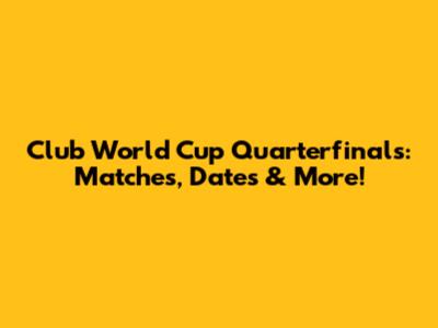 Club World Cup Quarterfinals: Matches, Dates & More!
