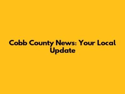 Cobb County News: Your Local Update