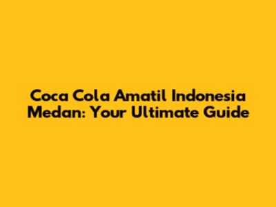Coca Cola Amatil Indonesia Medan: Your Ultimate Guide