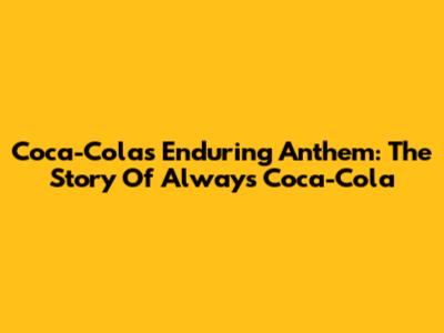 Coca-Cola's Enduring Anthem: The Story Of 'Always Coca-Cola'