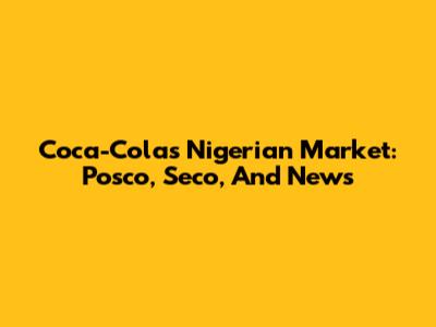 Coca-Cola's Nigerian Market: Posco, Seco, And News