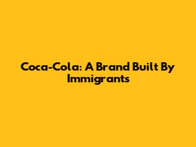 Coca-Cola: A Brand Built By Immigrants