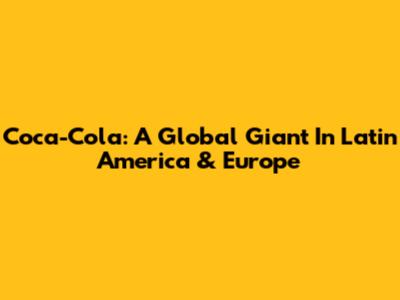 Coca-Cola: A Global Giant In Latin America & Europe