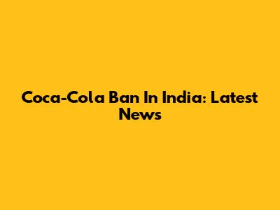 Coca-Cola Ban In India: Latest News