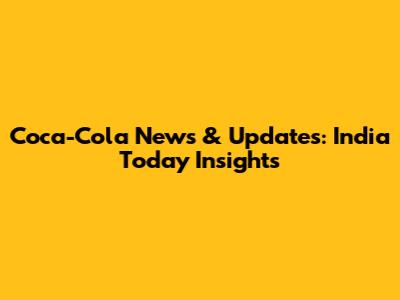 Coca-Cola News & Updates: India Today Insights