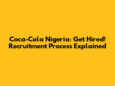 Coca-Cola Nigeria: Get Hired! Recruitment Process Explained