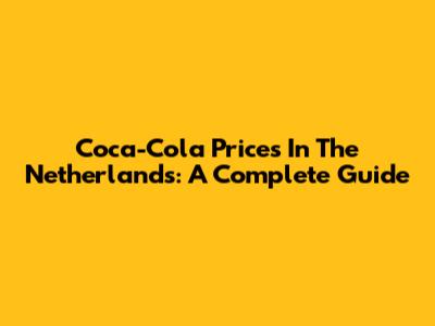 Coca-Cola Prices In The Netherlands: A Complete Guide
