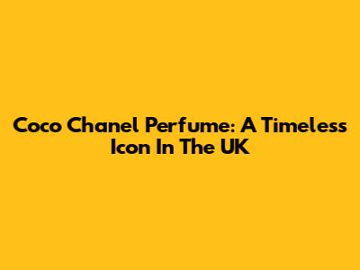 Coco Chanel Perfume: A Timeless Icon In The UK
