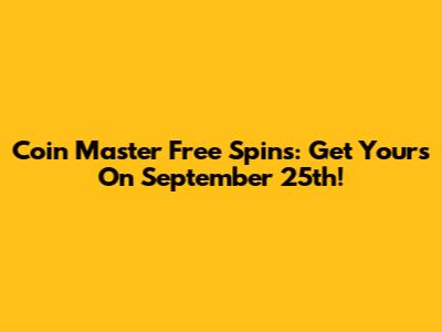 Coin Master Free Spins: Get Yours On September 25th!