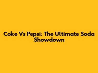 Coke Vs Pepsi: The Ultimate Soda Showdown