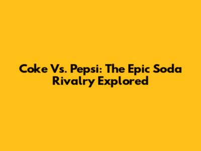 Coke Vs. Pepsi: The Epic Soda Rivalry Explored
