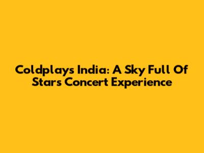 Coldplay's "India: A Sky Full Of Stars" Concert Experience